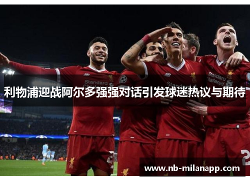 利物浦迎战阿尔多强强对话引发球迷热议与期待 利物浦迎战阿尔多强强对话引发球迷热议与期待