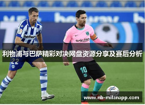 利物浦与巴萨精彩对决网盘资源分享及赛后分析 利物浦与巴萨精彩对决网盘资源分享及赛后分析