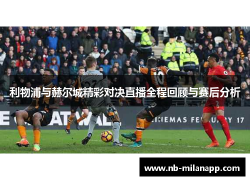 利物浦与赫尔城精彩对决直播全程回顾与赛后分析 利物浦与赫尔城精彩对决直播全程回顾与赛后分析