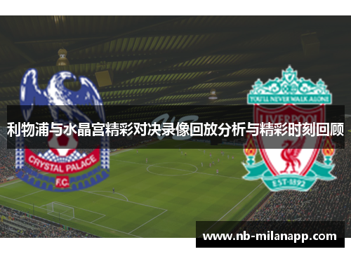 利物浦与水晶宫精彩对决录像回放分析与精彩时刻回顾 利物浦与水晶宫精彩对决录像回放分析与精彩时刻回顾