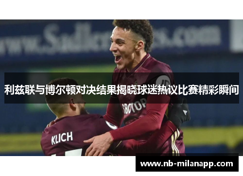 利兹联与博尔顿对决结果揭晓球迷热议比赛精彩瞬间 利兹联与博尔顿对决结果揭晓球迷热议比赛精彩瞬间
