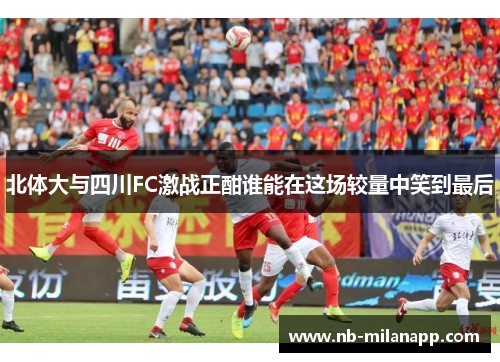 北体大与四川FC激战正酣谁能在这场较量中笑到最后 北体大与四川FC激战正酣谁能在这场较量中笑到最后