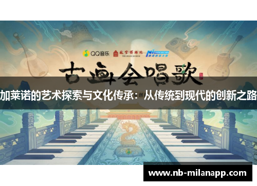 加莱诺的艺术探索与文化传承:从传统到现代的创新之路 加莱诺的艺术探索与文化传承:从传统到现代的创新之路