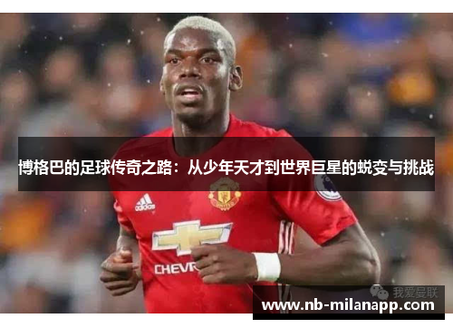博格巴的足球传奇之路:从少年天才到世界巨星的蜕变与挑战 博格巴的足球传奇之路:从少年天才到世界巨星的蜕变与挑战