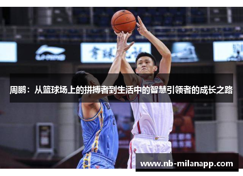 周鹏:从篮球场上的拼搏者到生活中的智慧引领者的成长之路 周鹏:从篮球场上的拼搏者到生活中的智慧引领者的成长之路