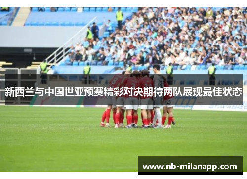 新西兰与中国世亚预赛精彩对决期待两队展现最佳状态 新西兰与中国世亚预赛精彩对决期待两队展现最佳状态