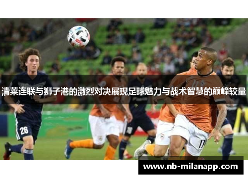 清莱连联与狮子港的激烈对决展现足球魅力与战术智慧的巅峰较量 清莱连联与狮子港的激烈对决展现足球魅力与战术智慧的巅峰较量