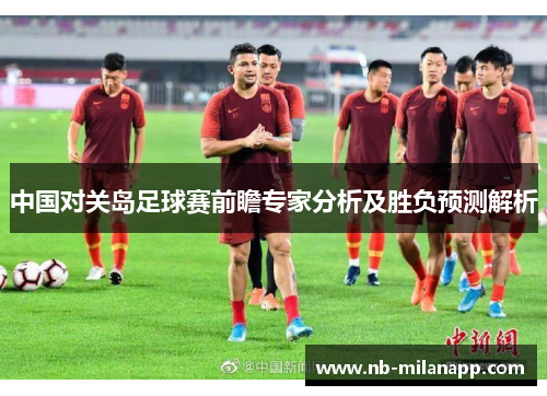 中国对关岛足球赛前瞻专家分析及胜负预测解析 中国对关岛足球赛前瞻专家分析及胜负预测解析