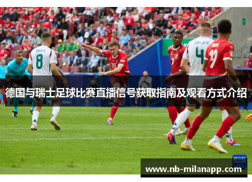德国与瑞士足球比赛直播信号获取指南及观看方式介绍 德国与瑞士足球比赛直播信号获取指南及观看方式介绍