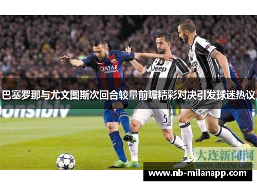巴塞罗那与尤文图斯次回合较量前瞻精彩对决引发球迷热议 巴塞罗那与尤文图斯次回合较量前瞻精彩对决引发球迷热议